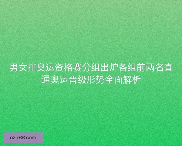 男女排奥运资格赛分组出炉各组前两名直通奥运晋级形势全面解析