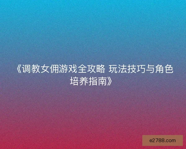 《调教女佣游戏全攻略 玩法技巧与角色培养指南》