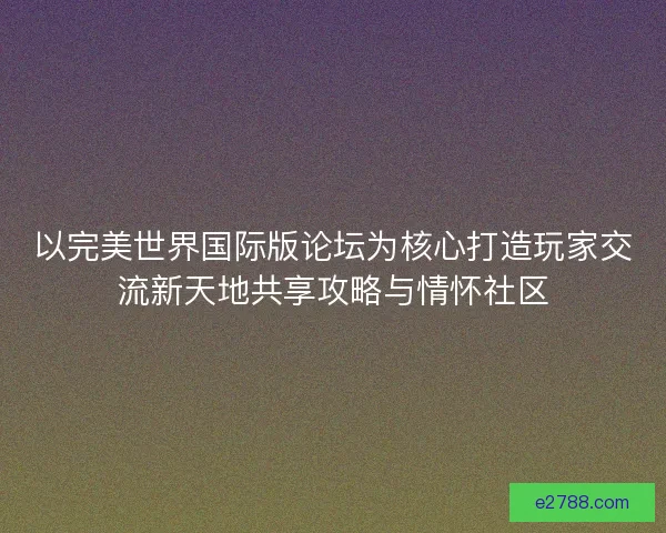 以完美世界国际版论坛为核心打造玩家交流新天地共享攻略与情怀社区