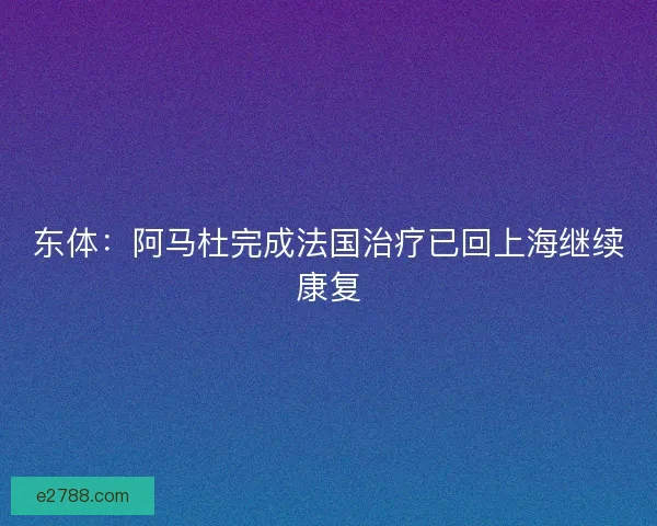 东体：阿马杜完成法国治疗已回上海继续康复