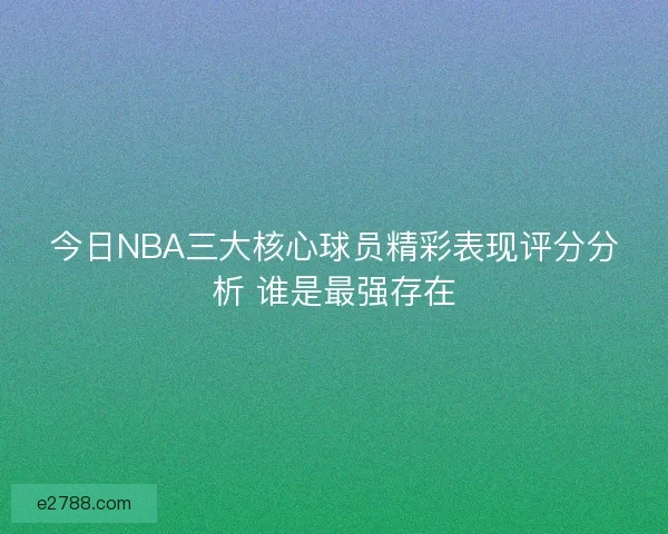 今日NBA三大核心球员精彩表现评分分析 谁是最强存在