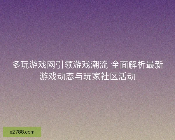 多玩游戏网引领游戏潮流 全面解析最新游戏动态与玩家社区活动