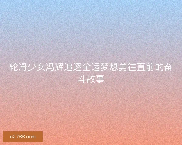 轮滑少女冯辉追逐全运梦想勇往直前的奋斗故事