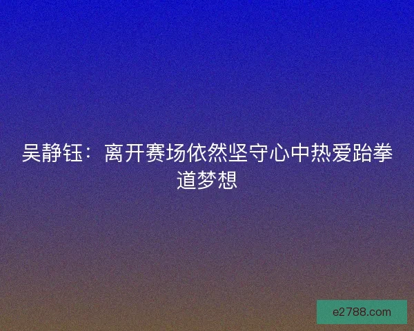 吴静钰：离开赛场依然坚守心中热爱跆拳道梦想
