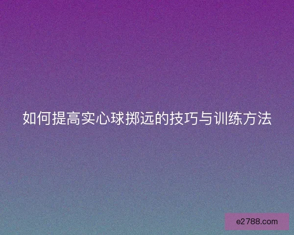 如何提高实心球掷远的技巧与训练方法